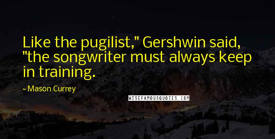 Mason Currey Quotes: Like the pugilist," Gershwin said, "the songwriter must always keep in training.