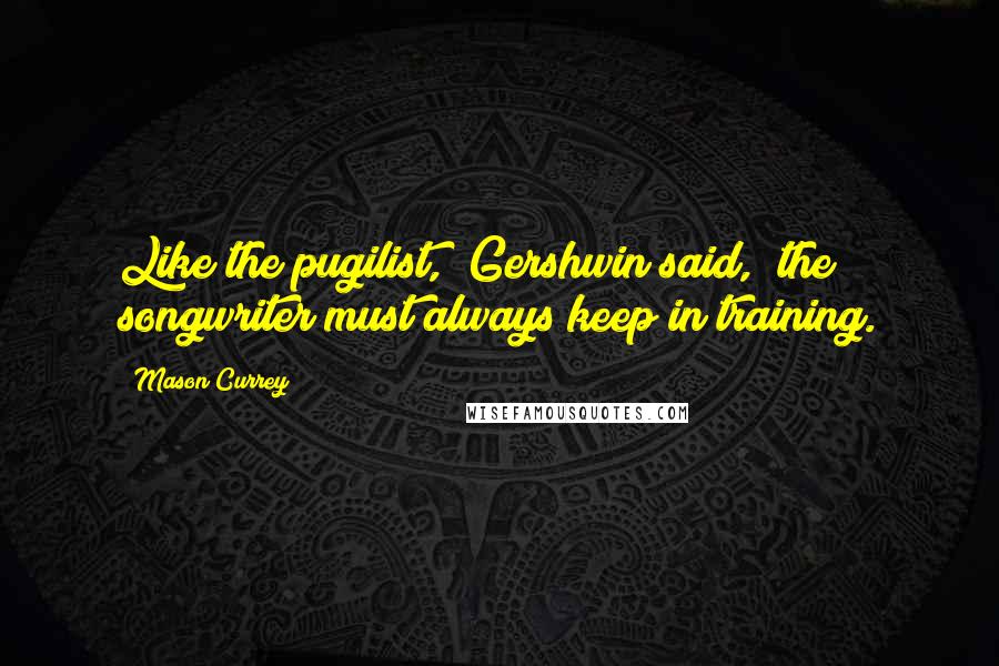 Mason Currey Quotes: Like the pugilist," Gershwin said, "the songwriter must always keep in training.