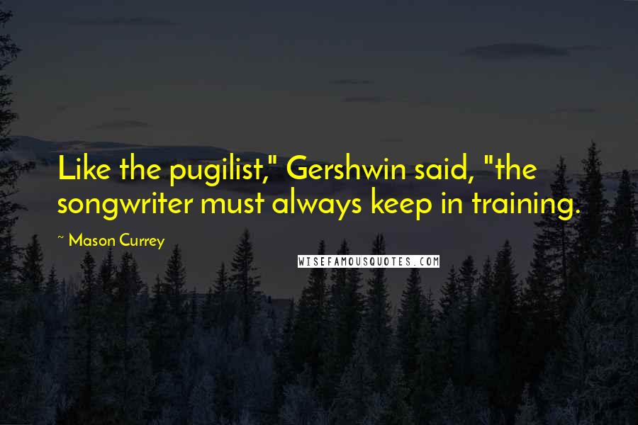 Mason Currey Quotes: Like the pugilist," Gershwin said, "the songwriter must always keep in training.