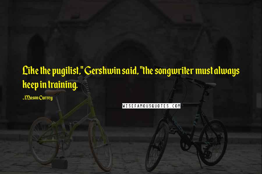 Mason Currey Quotes: Like the pugilist," Gershwin said, "the songwriter must always keep in training.