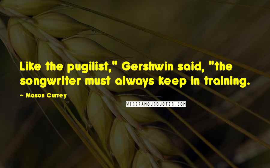 Mason Currey Quotes: Like the pugilist," Gershwin said, "the songwriter must always keep in training.