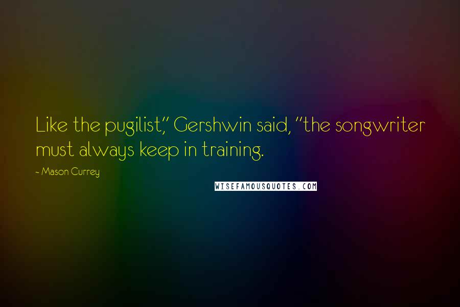 Mason Currey Quotes: Like the pugilist," Gershwin said, "the songwriter must always keep in training.