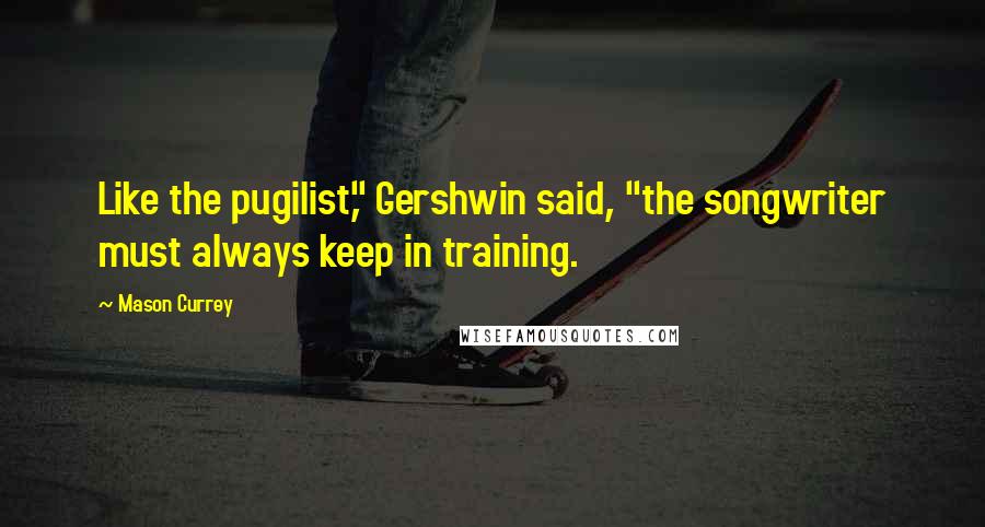 Mason Currey Quotes: Like the pugilist," Gershwin said, "the songwriter must always keep in training.