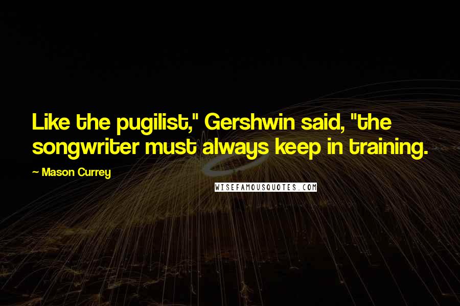 Mason Currey Quotes: Like the pugilist," Gershwin said, "the songwriter must always keep in training.