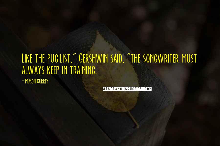 Mason Currey Quotes: Like the pugilist," Gershwin said, "the songwriter must always keep in training.