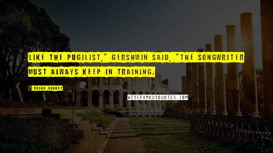 Mason Currey Quotes: Like the pugilist," Gershwin said, "the songwriter must always keep in training.