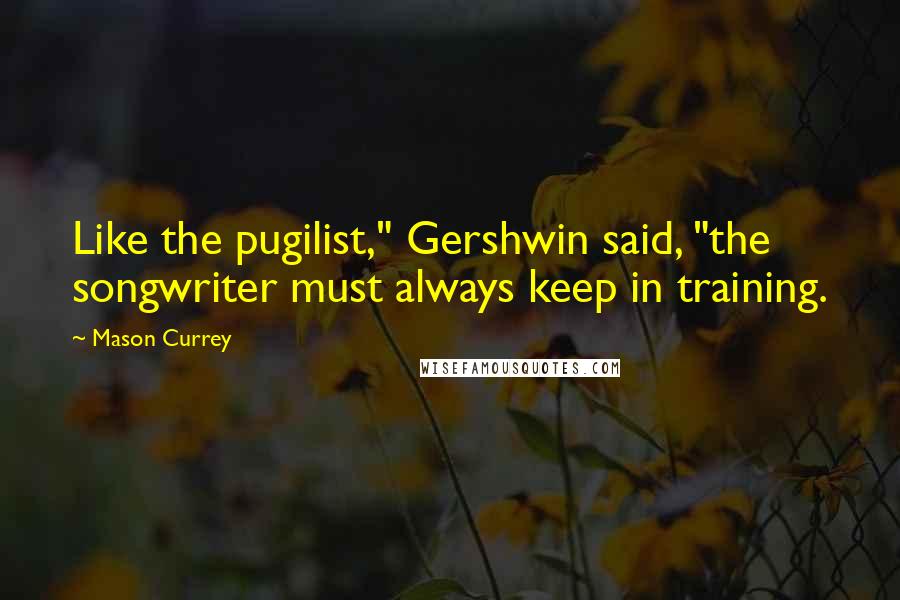 Mason Currey Quotes: Like the pugilist," Gershwin said, "the songwriter must always keep in training.