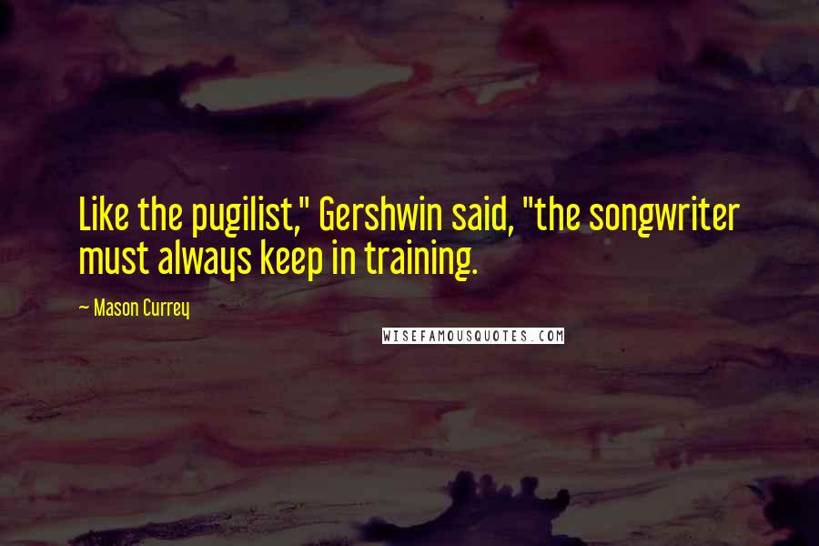 Mason Currey Quotes: Like the pugilist," Gershwin said, "the songwriter must always keep in training.