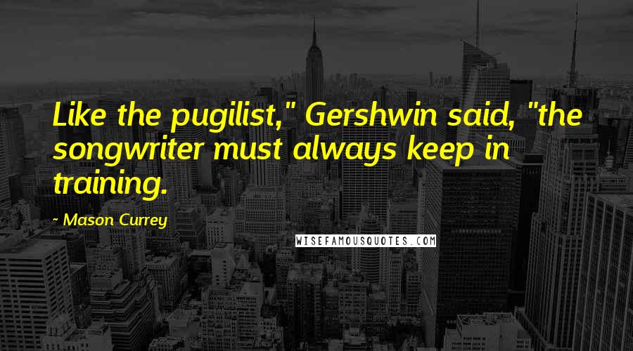 Mason Currey Quotes: Like the pugilist," Gershwin said, "the songwriter must always keep in training.