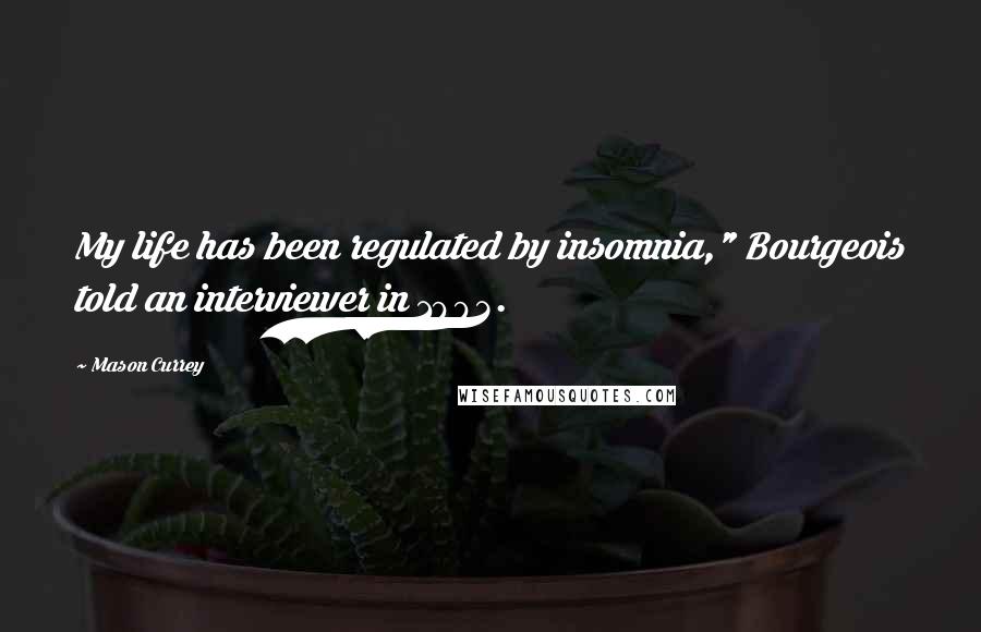 Mason Currey Quotes: My life has been regulated by insomnia," Bourgeois told an interviewer in 1993.