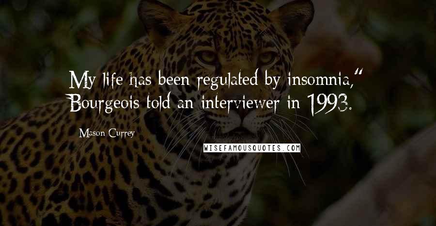 Mason Currey Quotes: My life has been regulated by insomnia," Bourgeois told an interviewer in 1993.