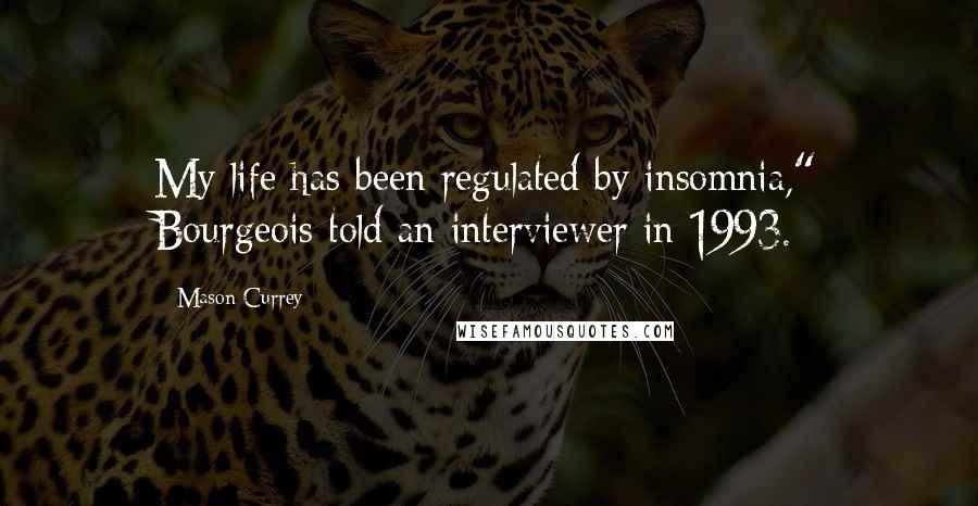 Mason Currey Quotes: My life has been regulated by insomnia," Bourgeois told an interviewer in 1993.