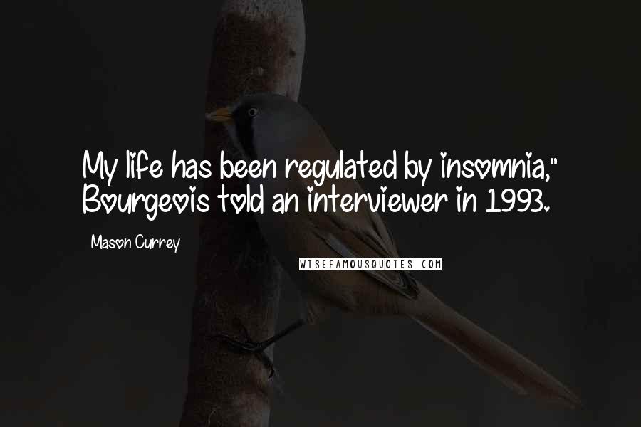 Mason Currey Quotes: My life has been regulated by insomnia," Bourgeois told an interviewer in 1993.
