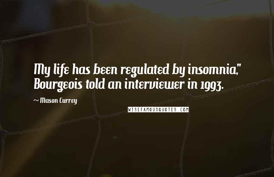 Mason Currey Quotes: My life has been regulated by insomnia," Bourgeois told an interviewer in 1993.