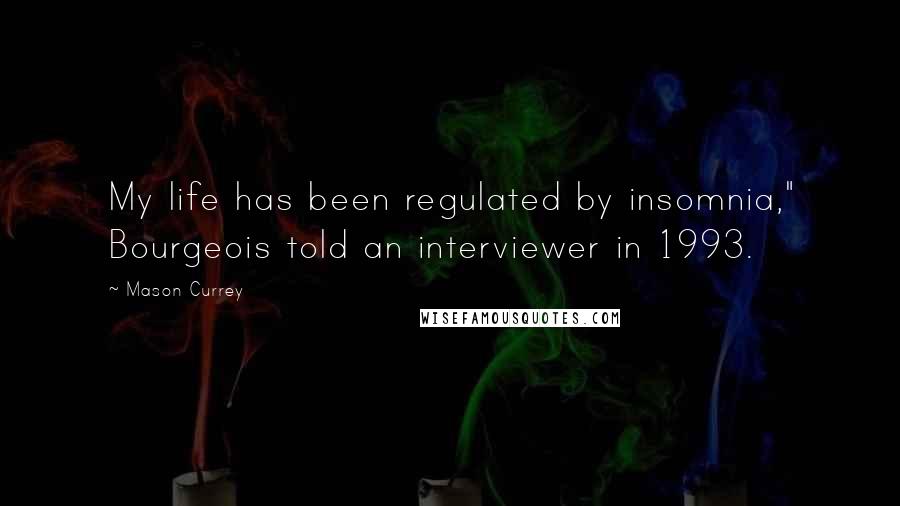 Mason Currey Quotes: My life has been regulated by insomnia," Bourgeois told an interviewer in 1993.