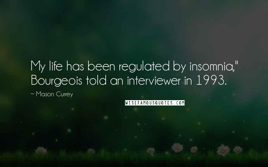 Mason Currey Quotes: My life has been regulated by insomnia," Bourgeois told an interviewer in 1993.