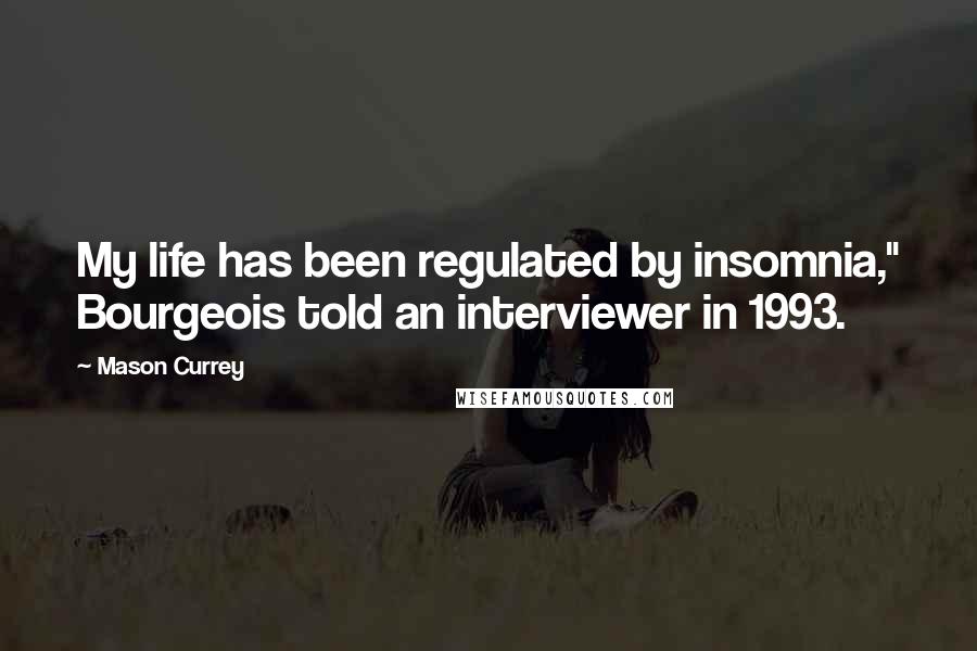 Mason Currey Quotes: My life has been regulated by insomnia," Bourgeois told an interviewer in 1993.