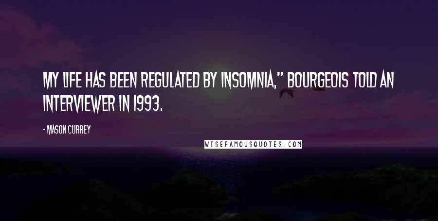 Mason Currey Quotes: My life has been regulated by insomnia," Bourgeois told an interviewer in 1993.