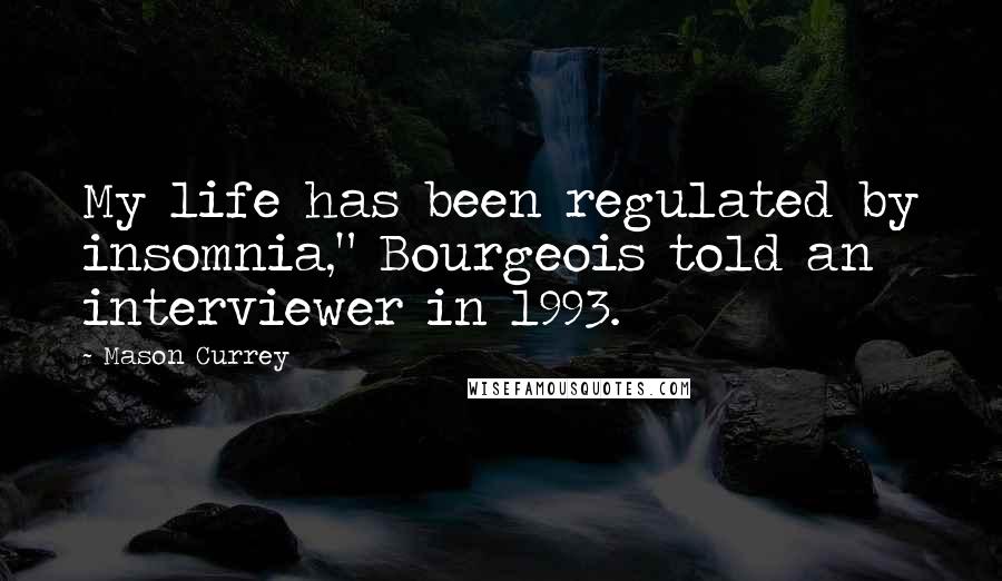 Mason Currey Quotes: My life has been regulated by insomnia," Bourgeois told an interviewer in 1993.