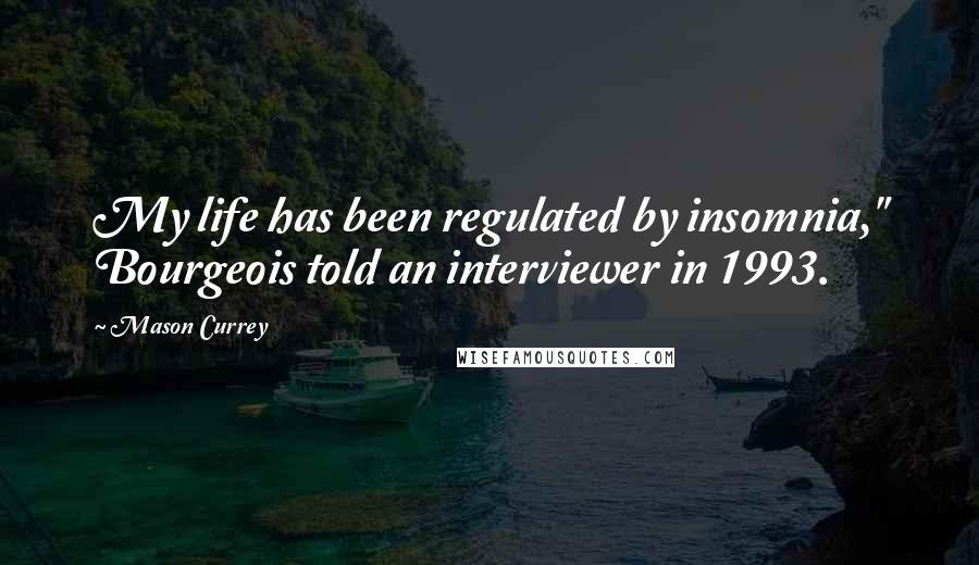 Mason Currey Quotes: My life has been regulated by insomnia," Bourgeois told an interviewer in 1993.