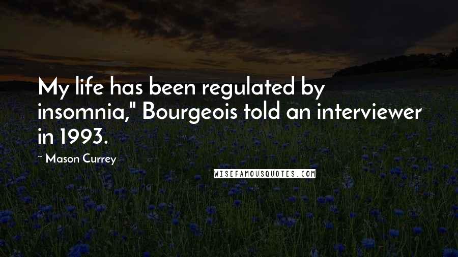 Mason Currey Quotes: My life has been regulated by insomnia," Bourgeois told an interviewer in 1993.