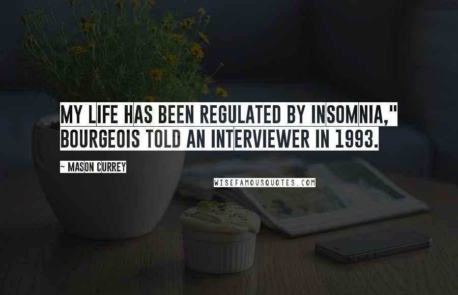 Mason Currey Quotes: My life has been regulated by insomnia," Bourgeois told an interviewer in 1993.