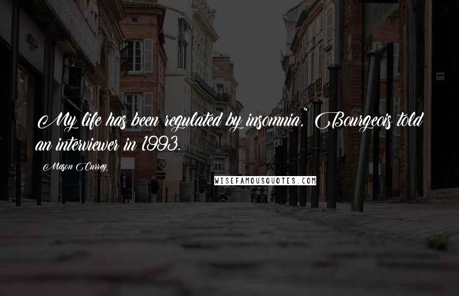 Mason Currey Quotes: My life has been regulated by insomnia," Bourgeois told an interviewer in 1993.