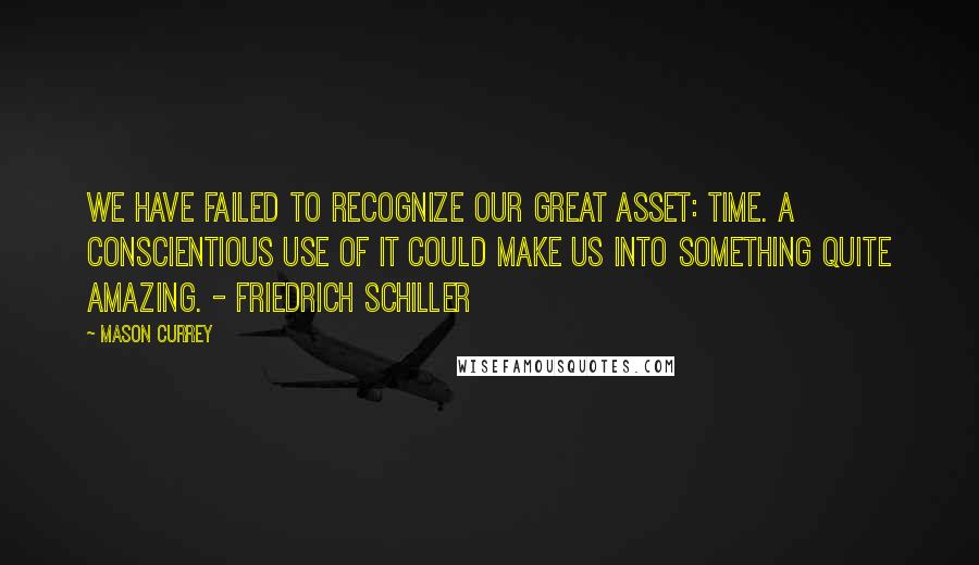 Mason Currey Quotes: We have failed to recognize our great asset: time. A conscientious use of it could make us into something quite amazing. - Friedrich Schiller