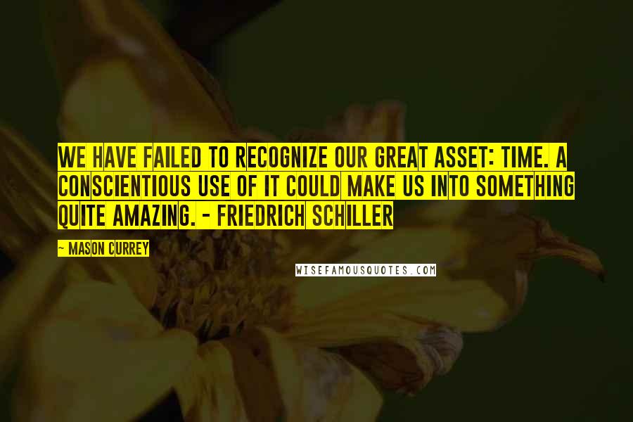 Mason Currey Quotes: We have failed to recognize our great asset: time. A conscientious use of it could make us into something quite amazing. - Friedrich Schiller