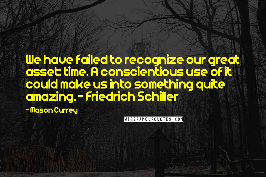 Mason Currey Quotes: We have failed to recognize our great asset: time. A conscientious use of it could make us into something quite amazing. - Friedrich Schiller