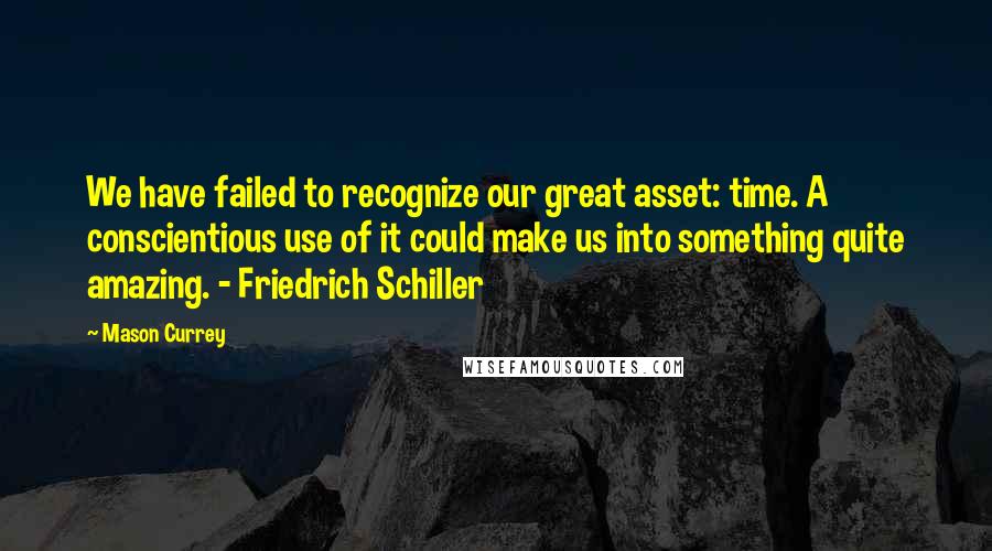 Mason Currey Quotes: We have failed to recognize our great asset: time. A conscientious use of it could make us into something quite amazing. - Friedrich Schiller