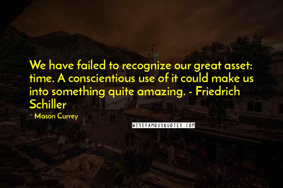 Mason Currey Quotes: We have failed to recognize our great asset: time. A conscientious use of it could make us into something quite amazing. - Friedrich Schiller