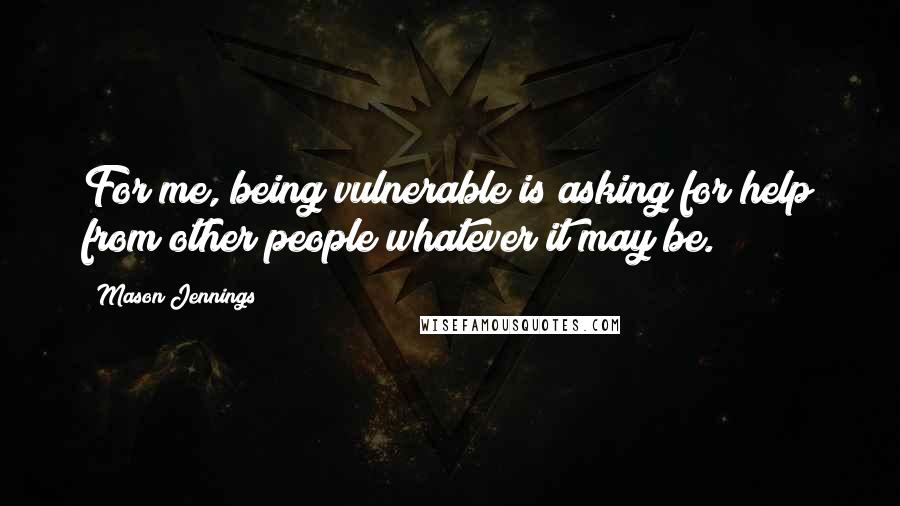 Mason Jennings Quotes: For me, being vulnerable is asking for help from other people whatever it may be.