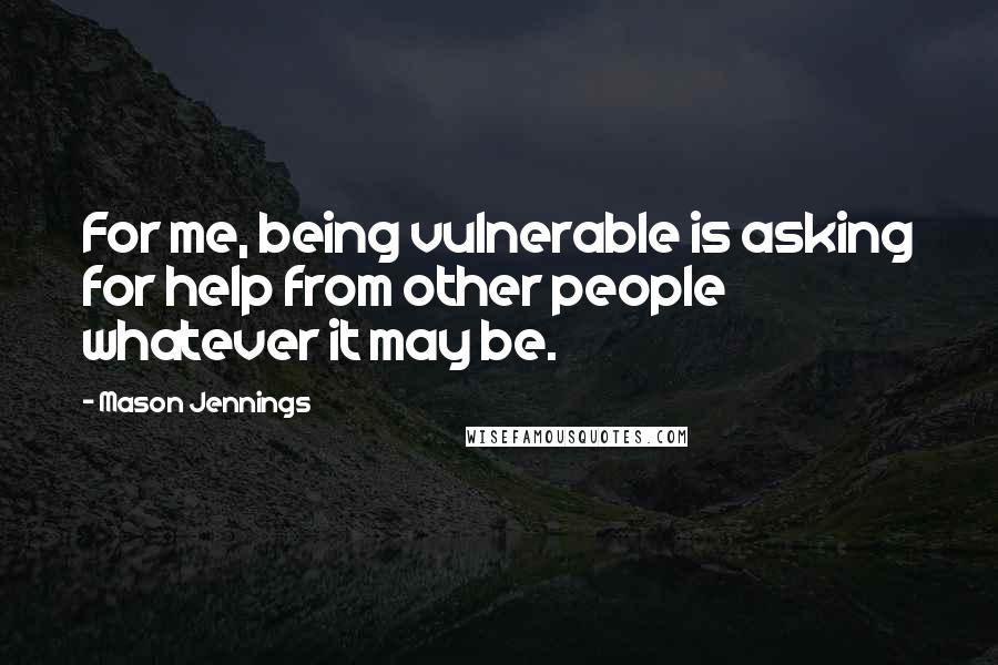 Mason Jennings Quotes: For me, being vulnerable is asking for help from other people whatever it may be.