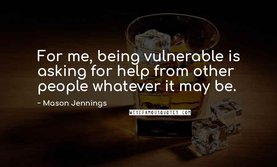 Mason Jennings Quotes: For me, being vulnerable is asking for help from other people whatever it may be.