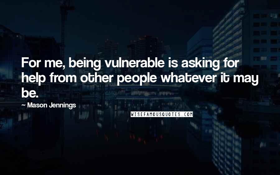 Mason Jennings Quotes: For me, being vulnerable is asking for help from other people whatever it may be.