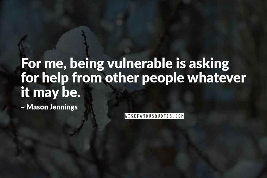 Mason Jennings Quotes: For me, being vulnerable is asking for help from other people whatever it may be.