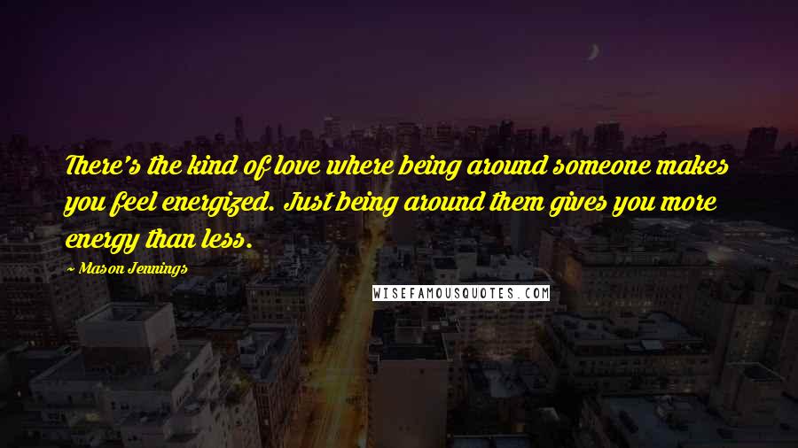 Mason Jennings Quotes: There's the kind of love where being around someone makes you feel energized. Just being around them gives you more energy than less.