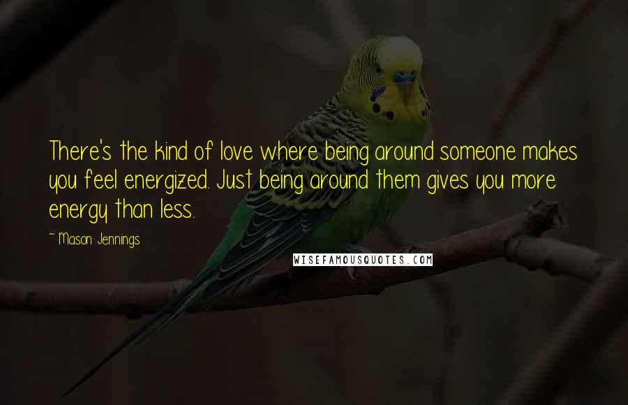 Mason Jennings Quotes: There's the kind of love where being around someone makes you feel energized. Just being around them gives you more energy than less.