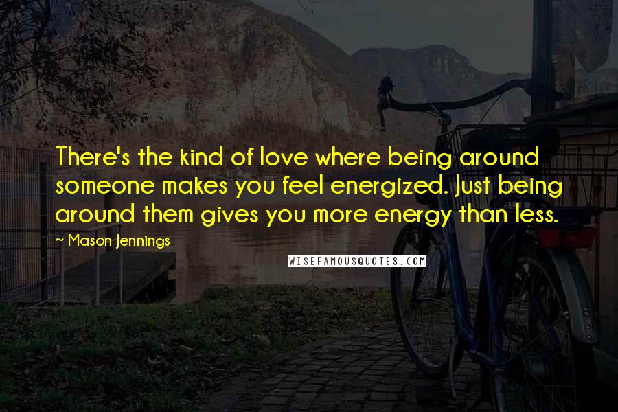 Mason Jennings Quotes: There's the kind of love where being around someone makes you feel energized. Just being around them gives you more energy than less.