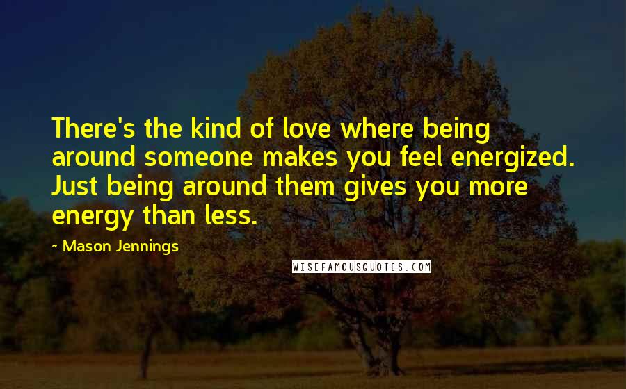 Mason Jennings Quotes: There's the kind of love where being around someone makes you feel energized. Just being around them gives you more energy than less.