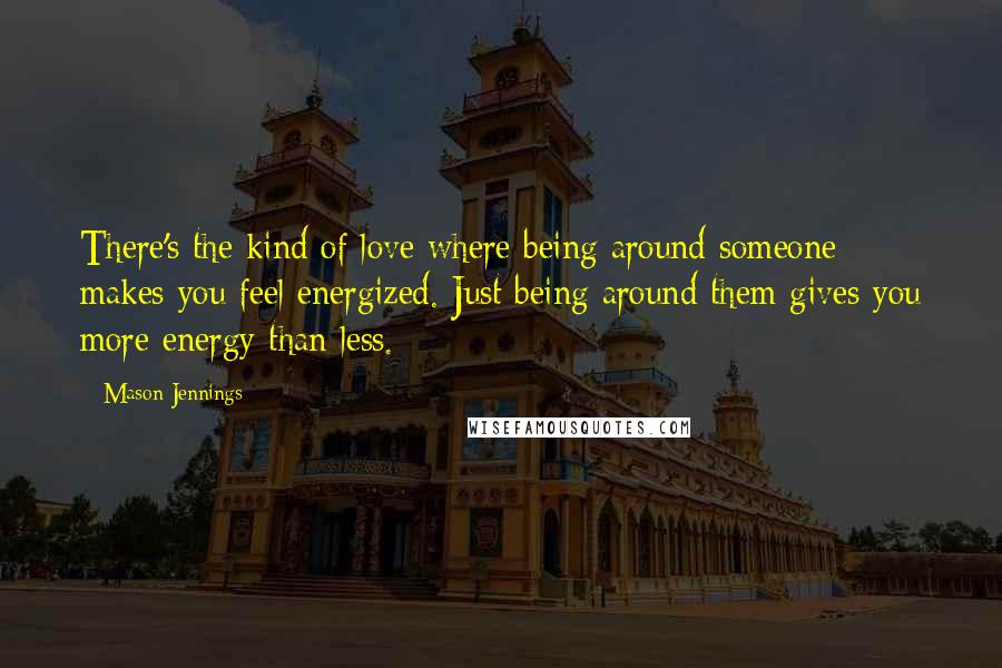 Mason Jennings Quotes: There's the kind of love where being around someone makes you feel energized. Just being around them gives you more energy than less.