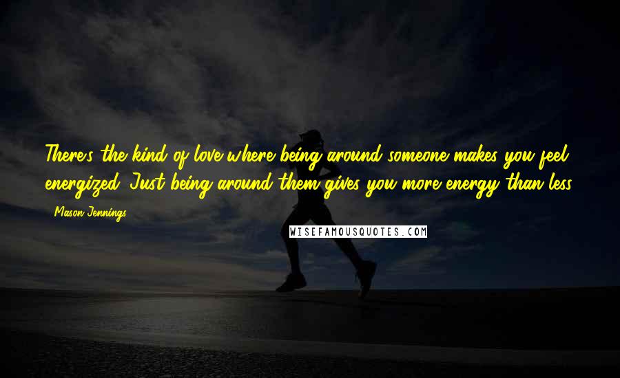 Mason Jennings Quotes: There's the kind of love where being around someone makes you feel energized. Just being around them gives you more energy than less.