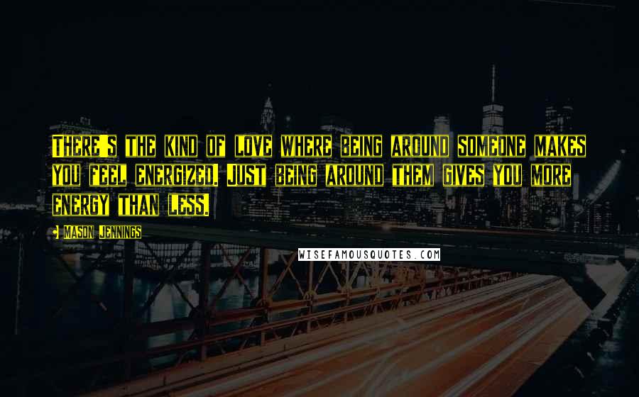 Mason Jennings Quotes: There's the kind of love where being around someone makes you feel energized. Just being around them gives you more energy than less.