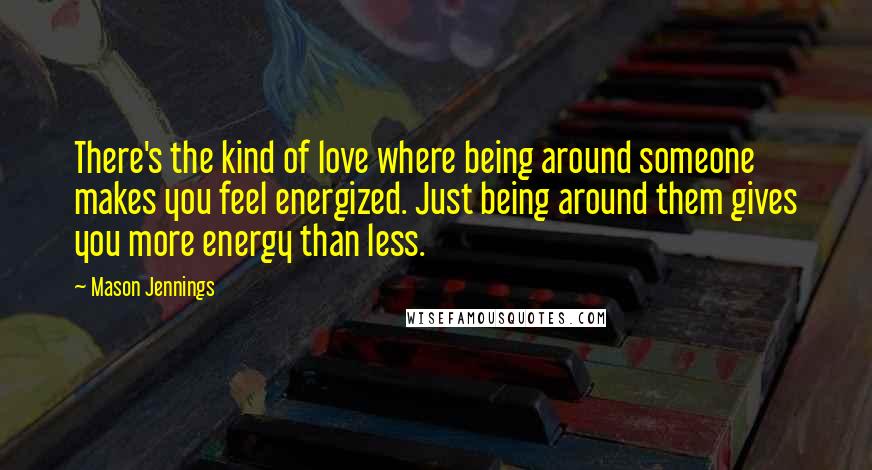 Mason Jennings Quotes: There's the kind of love where being around someone makes you feel energized. Just being around them gives you more energy than less.