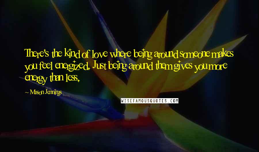 Mason Jennings Quotes: There's the kind of love where being around someone makes you feel energized. Just being around them gives you more energy than less.