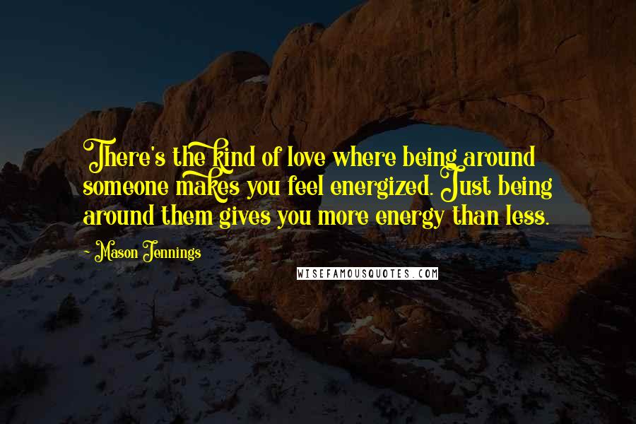 Mason Jennings Quotes: There's the kind of love where being around someone makes you feel energized. Just being around them gives you more energy than less.