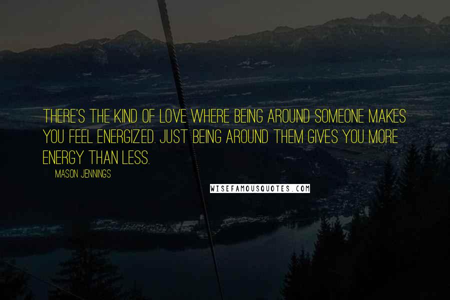 Mason Jennings Quotes: There's the kind of love where being around someone makes you feel energized. Just being around them gives you more energy than less.