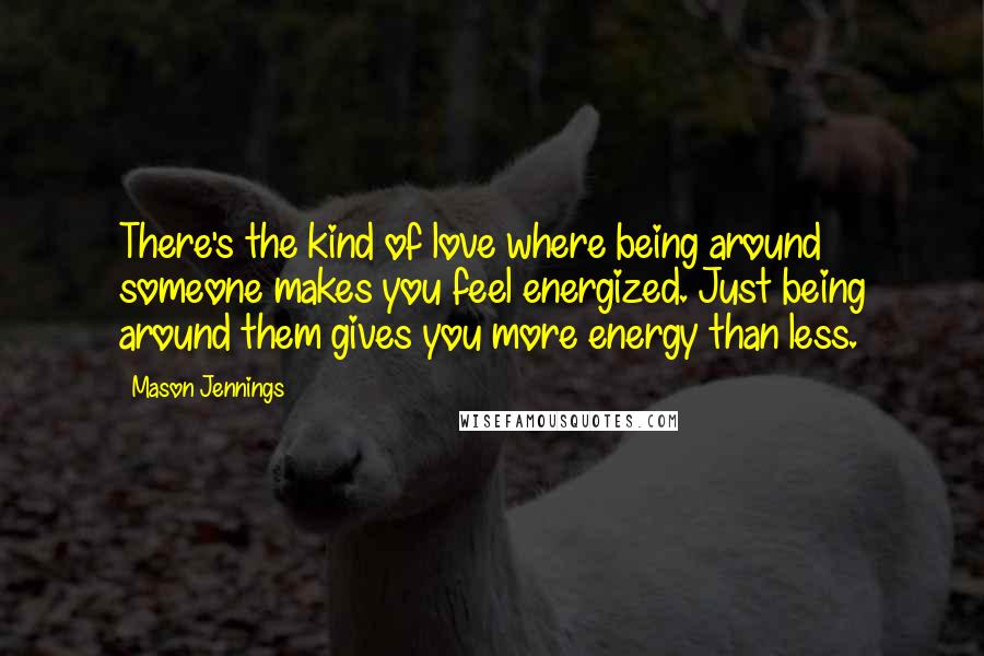 Mason Jennings Quotes: There's the kind of love where being around someone makes you feel energized. Just being around them gives you more energy than less.