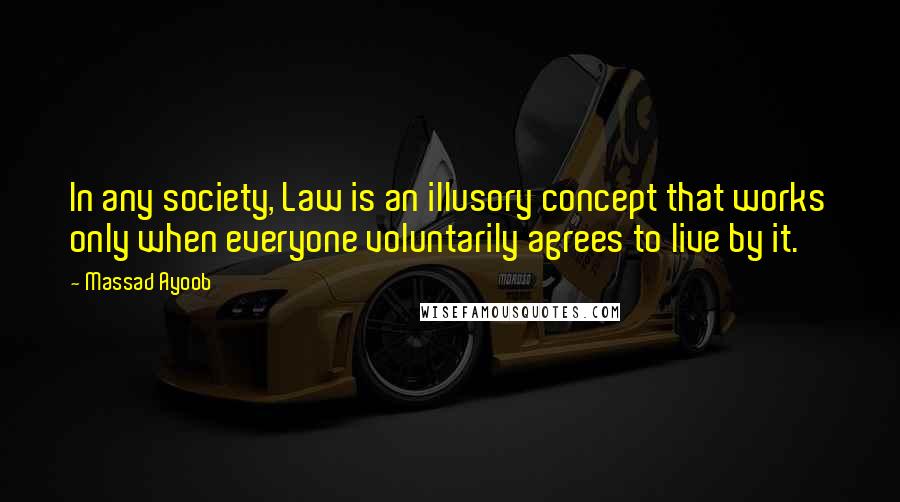 Massad Ayoob Quotes: In any society, Law is an illusory concept that works only when everyone voluntarily agrees to live by it.